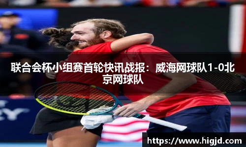 联合会杯小组赛首轮快讯战报：威海网球队1-0北京网球队